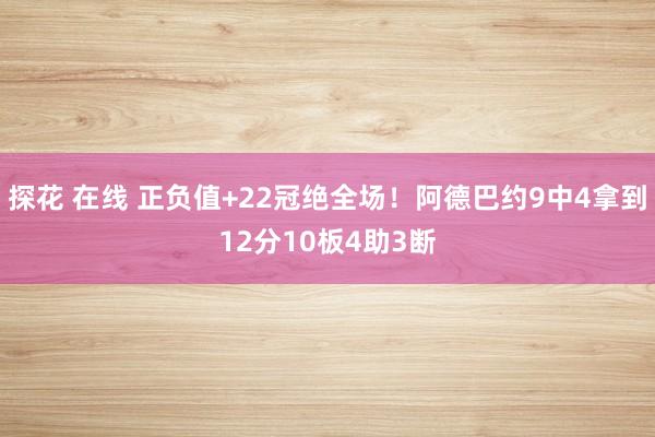 探花 在线 正负值+22冠绝全场！阿德巴约9中4拿到12分10板4助3断