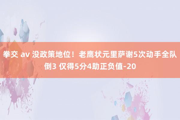 拳交 av 没政策地位！老鹰状元里萨谢5次动手全队倒3 仅得5分4助正负值-20
