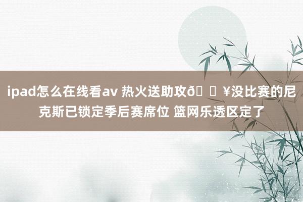 ipad怎么在线看av 热火送助攻🔥没比赛的尼克斯已锁定季后赛席位 篮网乐透区定了