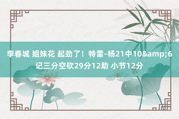 李春城 姐妹花 起劲了！特雷-杨21中10&6记三分空砍29分12助 小节12分