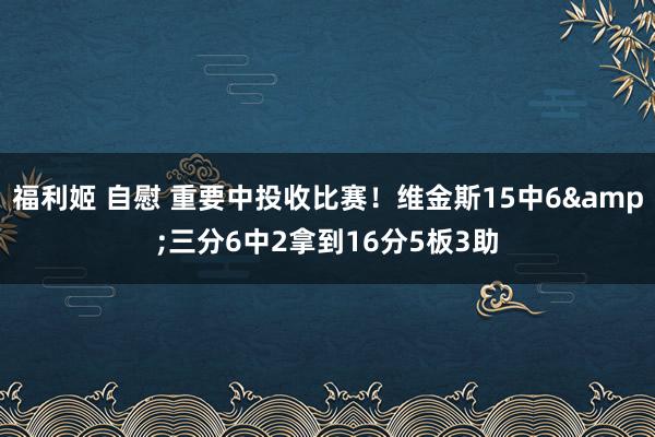 福利姬 自慰 重要中投收比赛！维金斯15中6&三分6中2拿到16分5板3助