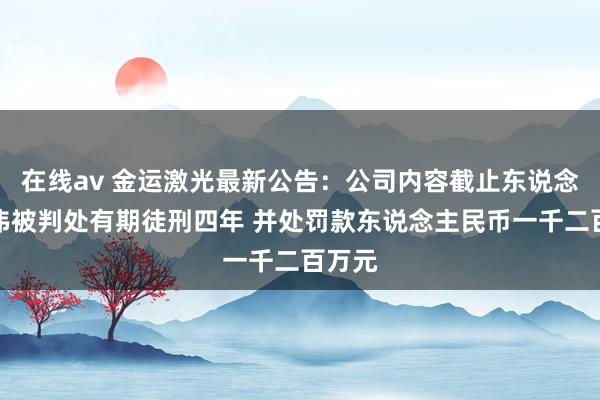 在线av 金运激光最新公告：公司内容截止东说念主梁伟被判处有期徒刑四年 并处罚款东说念主民币一千二百万元