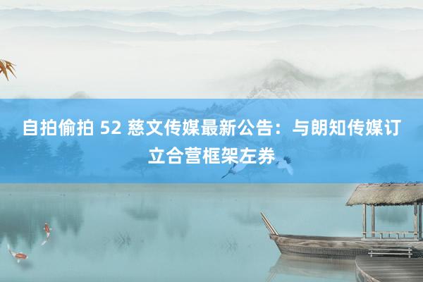 自拍偷拍 52 慈文传媒最新公告：与朗知传媒订立合营框架左券