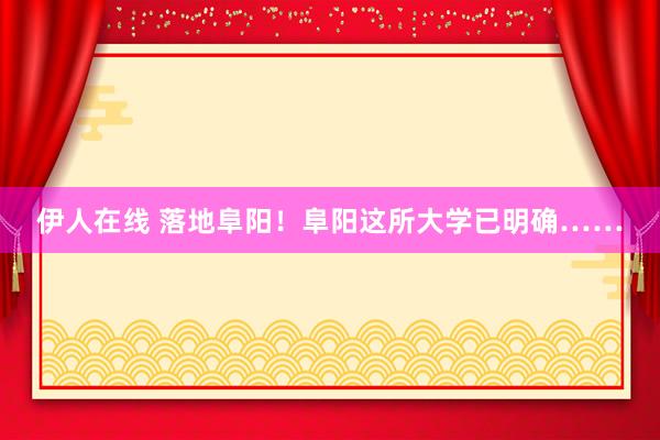 伊人在线 落地阜阳！阜阳这所大学已明确……