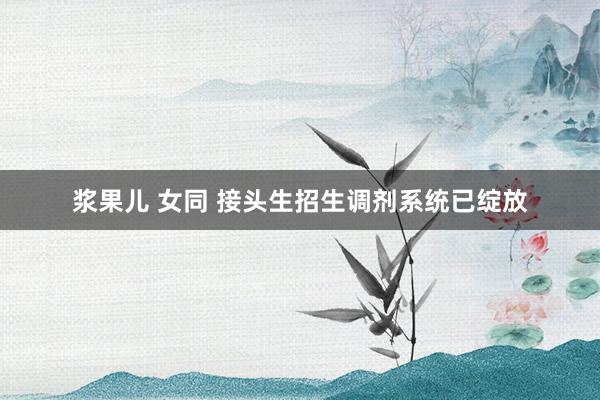 浆果儿 女同 接头生招生调剂系统已绽放