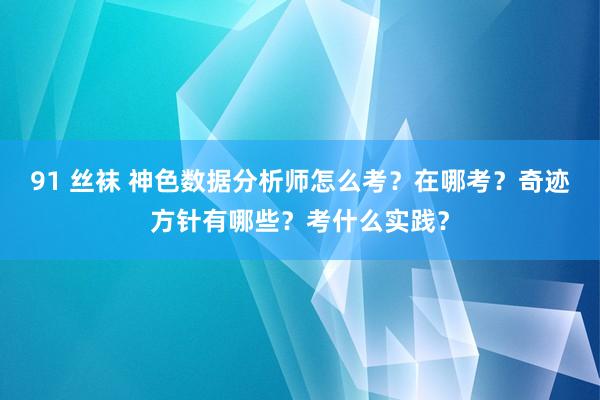 91 丝袜 神色数据分析师怎么考？在哪考？奇迹方针有哪些？考什么实践？