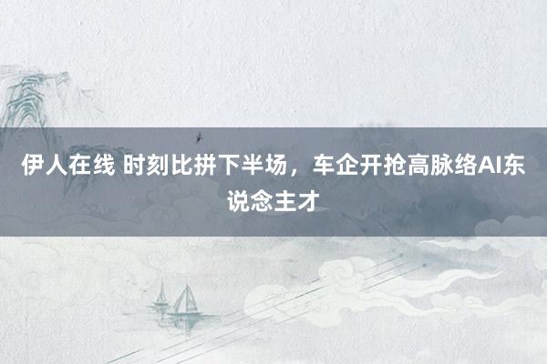 伊人在线 时刻比拼下半场，车企开抢高脉络AI东说念主才