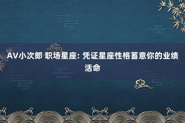 AV小次郎 职场星座: 凭证星座性格蓄意你的业绩活命