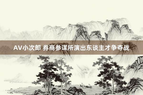 AV小次郎 券商参谋所演出东谈主才争夺战