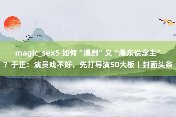 magic_sex5 如何“爆剧”又“爆东说念主”？于正：演员戏不好，先打导演50大板｜封面头条