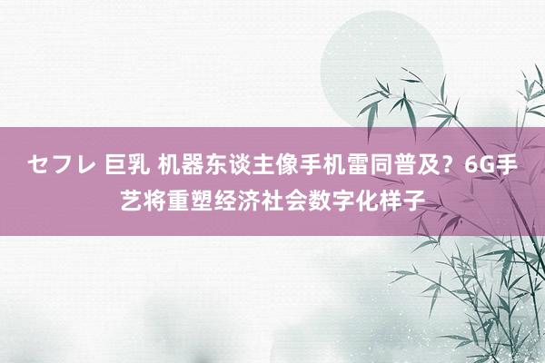 セフレ 巨乳 机器东谈主像手机雷同普及？6G手艺将重塑经济社会数字化样子