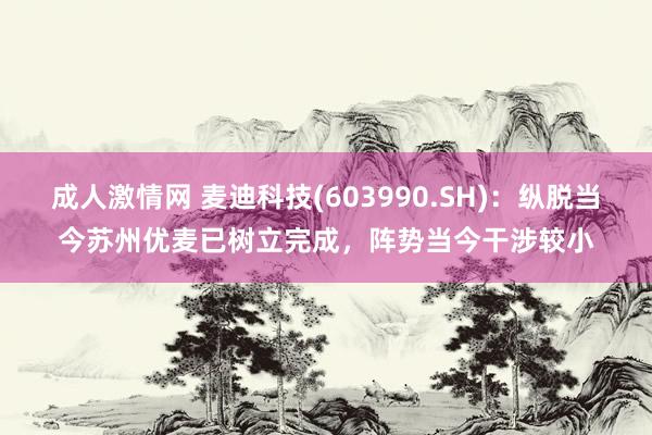 成人激情网 麦迪科技(603990.SH)：纵脱当今苏州优麦已树立完成，阵势当今干涉较小