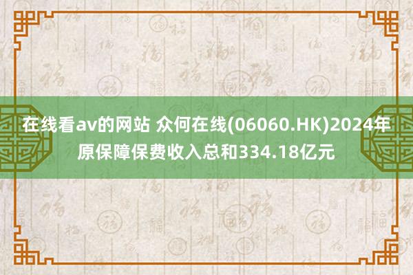 在线看av的网站 众何在线(06060.HK)2024年原保障保费收入总和334.18亿元