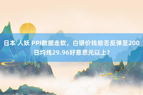 日本 人妖 PPI数据走软，白银价钱能否反弹至200日均线29.96好意思元以上？