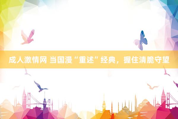 成人激情网 当国漫“重述”经典，握住清脆守望