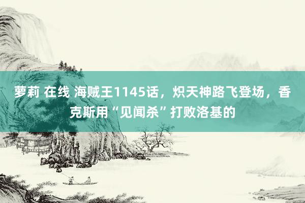 萝莉 在线 海贼王1145话，炽天神路飞登场，香克斯用“见闻杀”打败洛基的