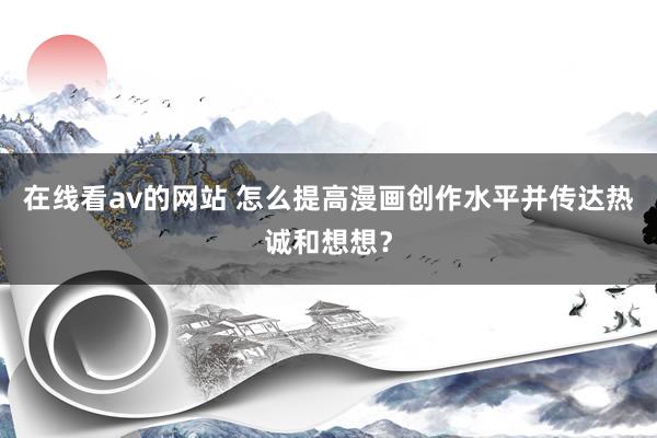 在线看av的网站 怎么提高漫画创作水平并传达热诚和想想？