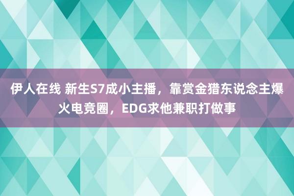 伊人在线 新生S7成小主播，靠赏金猎东说念主爆火电竞圈，EDG求他兼职打做事