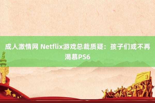 成人激情网 Netflix游戏总裁质疑：孩子们或不再渴慕PS6