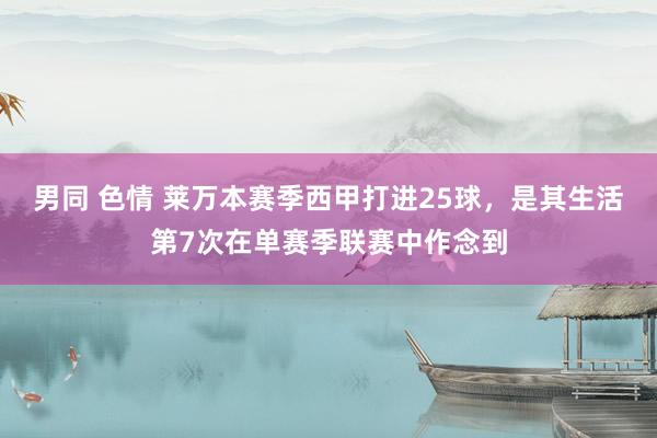男同 色情 莱万本赛季西甲打进25球，是其生活第7次在单赛季联赛中作念到