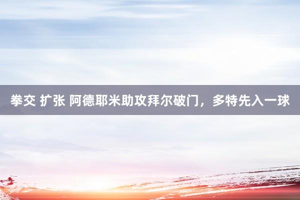 拳交 扩张 阿德耶米助攻拜尔破门，多特先入一球