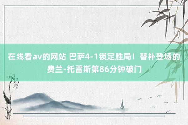 在线看av的网站 巴萨4-1锁定胜局！替补登场的费兰-托雷斯第86分钟破门