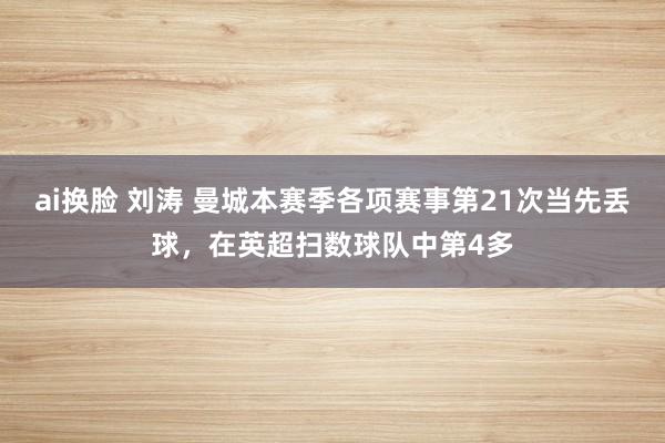 ai换脸 刘涛 曼城本赛季各项赛事第21次当先丢球，在英超扫数球队中第4多