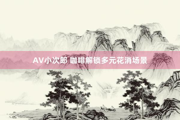 AV小次郎 咖啡解锁多元花消场景