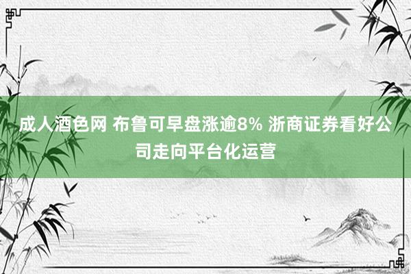 成人酒色网 布鲁可早盘涨逾8% 浙商证券看好公司走向平台化运营