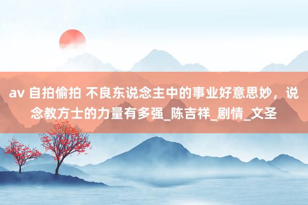 av 自拍偷拍 不良东说念主中的事业好意思妙，说念教方士的力量有多强_陈吉祥_剧情_文圣