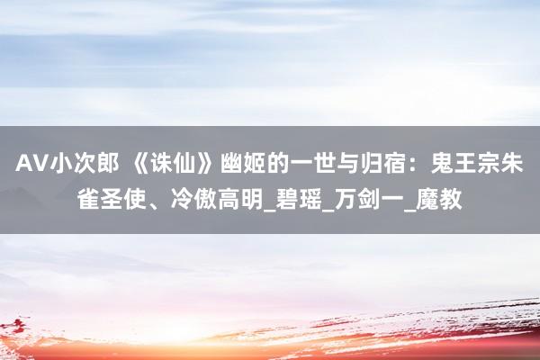 AV小次郎 《诛仙》幽姬的一世与归宿：鬼王宗朱雀圣使、冷傲高明_碧瑶_万剑一_魔教