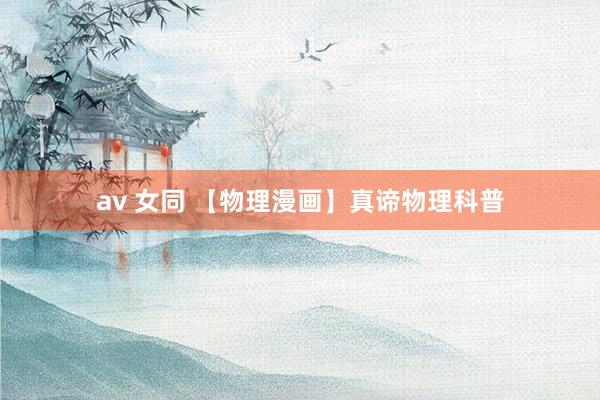 av 女同 【物理漫画】真谛物理科普
