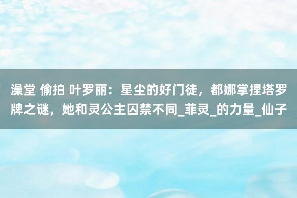 澡堂 偷拍 叶罗丽：星尘的好门徒，都娜掌捏塔罗牌之谜，她和灵公主囚禁不同_菲灵_的力量_仙子