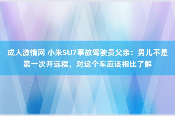 成人激情网 小米SU7事故驾驶员父亲：男儿不是第一次开远程，对这个车应该相比了解