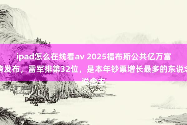 ipad怎么在线看av 2025福布斯公共亿万富豪榜发布，雷军排第32位，是本年钞票增长最多的东说念主