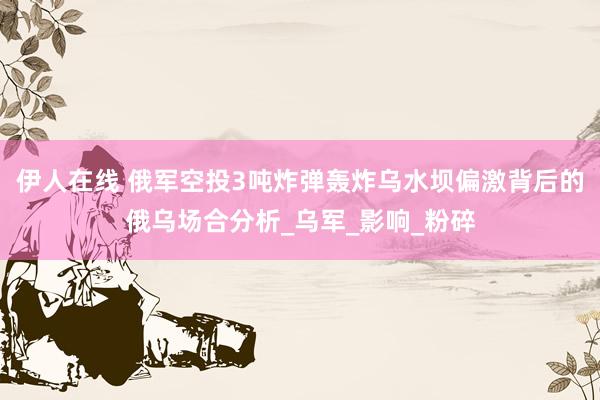 伊人在线 俄军空投3吨炸弹轰炸乌水坝偏激背后的俄乌场合分析_乌军_影响_粉碎