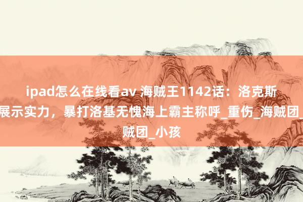 ipad怎么在线看av 海贼王1142话：洛克斯初次展示实力，暴打洛基无愧海上霸主称呼_重伤_海贼团_小孩