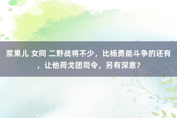 浆果儿 女同 二野战将不少，比杨勇能斗争的还有，让他荷戈团司令，另有深意？