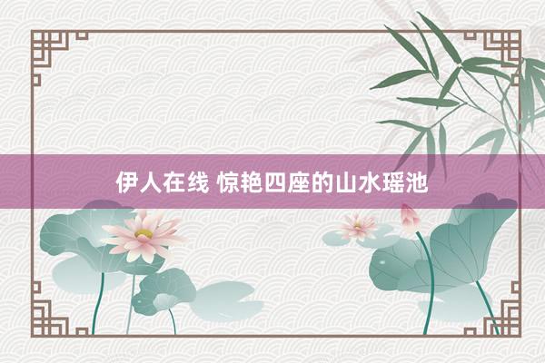 伊人在线 惊艳四座的山水瑶池