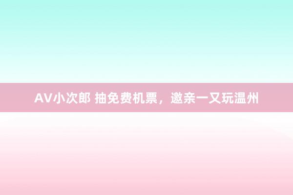 AV小次郎 抽免费机票，邀亲一又玩温州