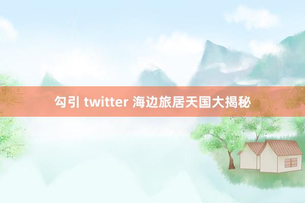 勾引 twitter 海边旅居天国大揭秘