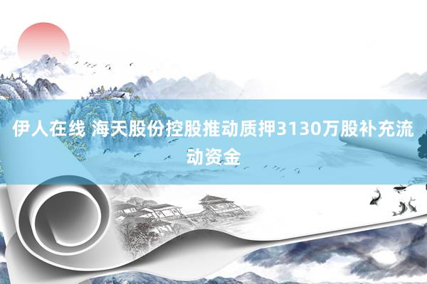 伊人在线 海天股份控股推动质押3130万股补充流动资金