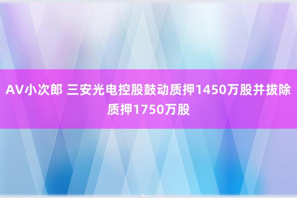 AV小次郎 三安光电控股鼓动质押1450万股并拔除质押1750万股