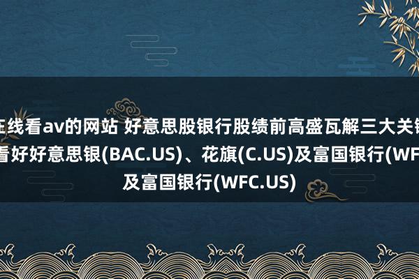 在线看av的网站 好意思股银行股绩前高盛瓦解三大关键问题 看好好意思银(BAC.US)、花旗(C.US)及富国银行(WFC.US)