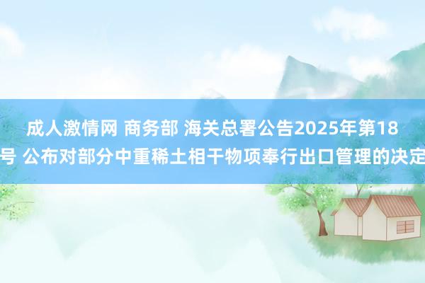 成人激情网 商务部 海关总署公告2025年第18号 公布对部分中重稀土相干物项奉行出口管理的决定