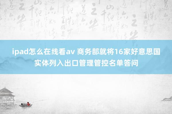 ipad怎么在线看av 商务部就将16家好意思国实体列入出口管理管控名单答问