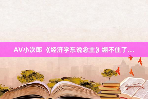 AV小次郎 《经济学东说念主》绷不住了…