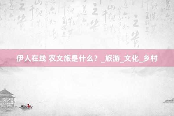 伊人在线 农文旅是什么？_旅游_文化_乡村