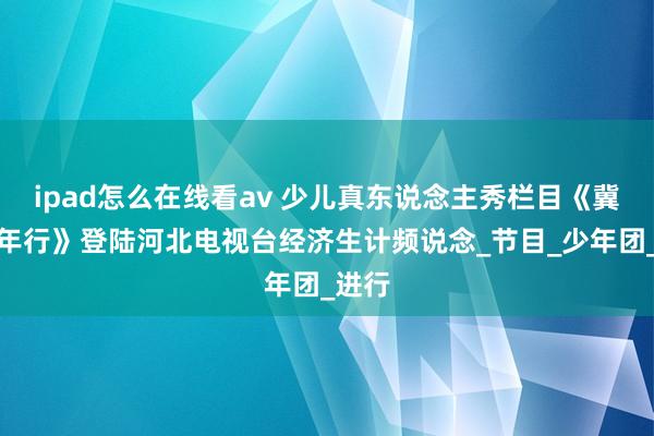 ipad怎么在线看av 少儿真东说念主秀栏目《冀游少年行》登陆河北电视台经济生计频说念_节目_少年团_进行