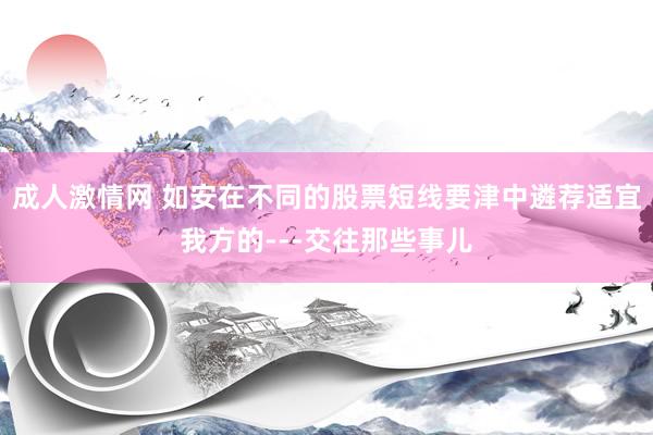 成人激情网 如安在不同的股票短线要津中遴荐适宜我方的---交往那些事儿